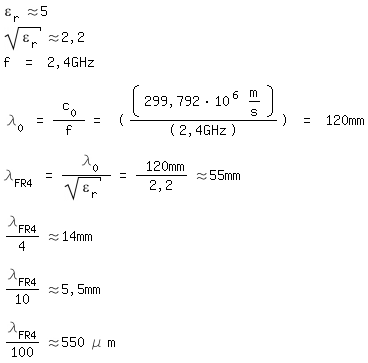 \fedon\mixon\epsilon_r \approx\ 5
sqrt(\epsilon_r) \approx\ 2,2
f = 2,4GHz

\lambda_0 = c_0 / f = ((299,792*10^6 m/s)/(2,4GHz)) = 120mm

\lambda_FR4 = \lambda_0/sqrt(\epsilon_r) = 120mm/2,2 \approx\ 55mm

\lambda_FR4/4 \approx\ 14mm

\lambda_FR4/10 \approx\ 5,5mm

\fedoff\lambda_FR4/100 \approx\ 550 \mue m