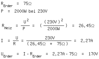 \fedon\mixonR_Erder = 75\Omega
P = 2000W bei 230V

R_Heiz = U^2/P = (((230V)^2)/2000W) = 26,45\Omega

I = U/R = 230V/(26,45\Omega + 75\Omega) = 2,27A

U_Erder = I*R_Erder = 2,27A*75\Omega = 170V
\fedoff