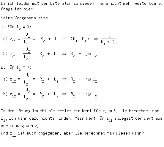 \fedon\mixonDa ich leider mit der Literatur zu diesem Thema nicht mehr weiterkomme, frage ich hier

Meine Vorgehensweise:

1. fr I_2=0:
 a) z_11= U_1/I_1 = R_2 + L_2 + (G_1 \ || C_1) => 1/(G_1+C_1)
 b) z_21= U_2/I_2 = R_2 + L_2 => R_2 + j\omega L_2

2. fr I_1=0:
 a) z_12= U_1/I_2 = R_2 + L_2 => R_2 + j\omega L_2
 b) z_22= U_2/I_2 = R_2 + L_2 => R_2 + j\omega L_2


In der Lsung taucht als erstes ein Wert fr z_1 auf, wie berechnet man z_1? Ich kann dazu nichts finden. Mein Wert fr z_11 spiegelt den Wert aus der Lsung von z_1.
und z_11 ist auch angegeben, aber wie berechnet man diesen dann?

\fedoff 