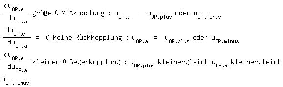 \fedon\mixondu_OP.e / du_OP.a gre 0   Mitkopplung : u_OP.a = u_OP.plus oder u_OP.minus
du_OP.e / du_OP.a = 0   keine Rckkopplung : u_OP.a = u_OP.plus oder u_OP.minus
\fedoffdu_OP.e / du_OP.a kleiner 0   Gegenkopplung : u_OP.plus kleinergleich u_OP.a kleinergleich u_OP.minus