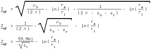 \fedon\mixonZ___HF = sqrt(\mue_0/(2 \pi) * ln(r_a/r_i) * 1/(2 \pi * \epsilon_0 * \epsilon_r) * ln(r_a/r_i) )
Z___HF = 1/(2 \pi) * sqrt(\mue_0/(\epsilon_0 * \epsilon_r) ) * ln(r_a/r_i)
\fedoffZ___HF = 59,96\Omega/sqrt(\epsilon_r) * ln(r_a/r_i)