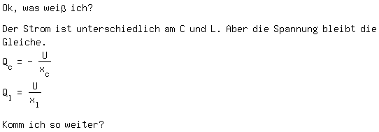 \fedon\mixonOk, was wei ich?

Der Strom ist unterschiedlich am C und L. Aber die Spannung bleibt die Gleiche.
Q_c=-U/x_c
Q_l=U/x_l

\fedoffKomm ich so weiter? 