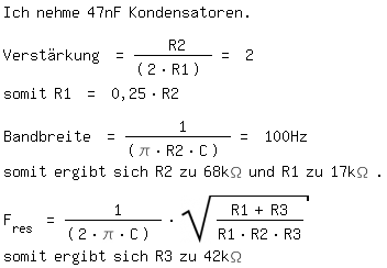 \fedon\mixonIch nehme 47nF Kondensatoren.

Verst�rkung = R2/(2*R1) = 2
somit R1 = 0,25*R2

Bandbreite = 1/(\pi*R2*C) = 100Hz
somit ergibt sich R2 zu 68k\Omega und R1 zu 17k\Omega .

F_res = 1/(2*\pi*C) * sqrt((R1+R3)/(R1*R2*R3))
\fedoffsomit ergibt sich R3 zu 42k\Omega