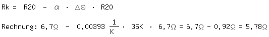 \fedon\mixonRk= R20 - \alpha * \Delta\Theta * R20

Rechnung: 6,7\Omega - 0,00393 1/K * 35K * 6,7\Omega=6,7\Omega-0,92\Omega=5,78\Omega
\fedoff